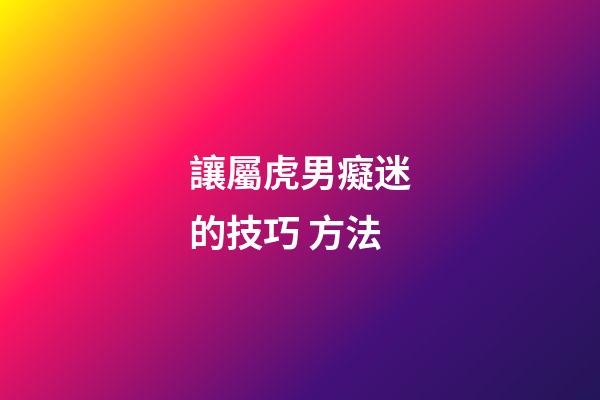 讓屬虎男癡迷的技巧 方法